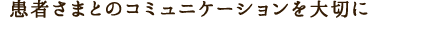 患者さまとのコミュニケーションを大切に